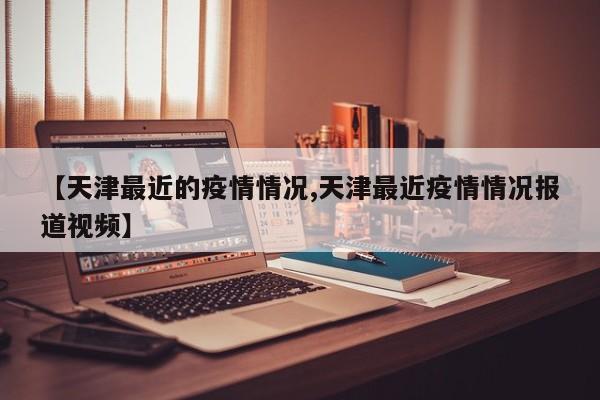 【天津最近的疫情情况,天津最近疫情情况报道视频】