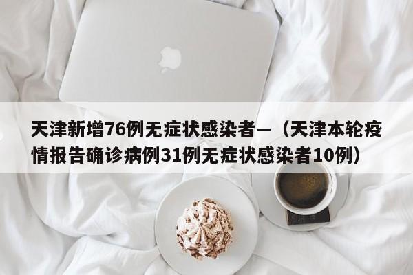 天津新增76例无症状感染者—（天津本轮疫情报告确诊病例31例无症状感染者10例）