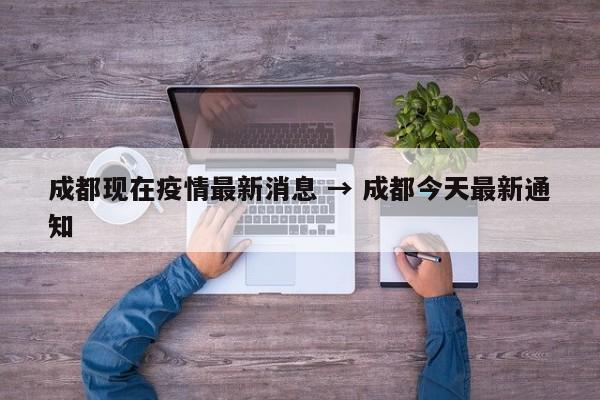成都现在疫情最新消息 → 成都今天最新通知