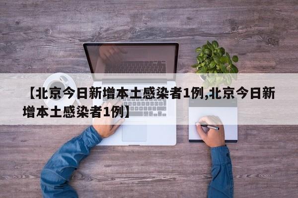 【北京今日新增本土感染者1例,北京今日新增本土感染者1例】