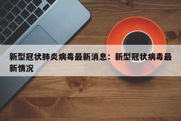 新型冠状肺炎病毒最新消息：新型冠状病毒最新情况