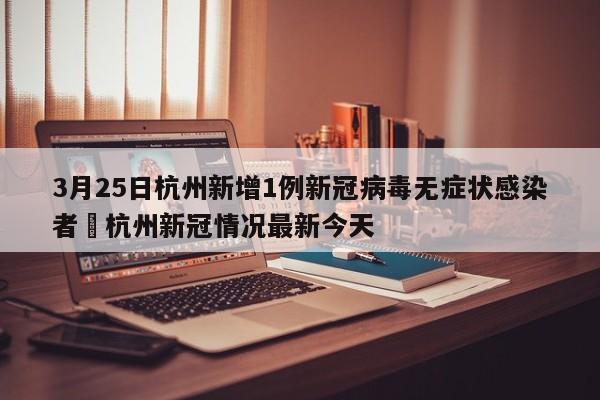 3月25日杭州新增1例新冠病毒无症状感染者›杭州新冠情况最新今天