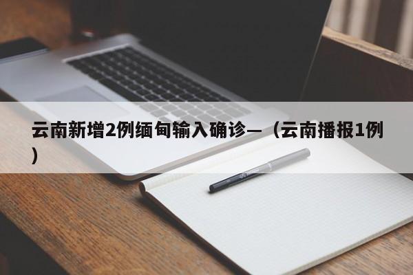云南新增2例缅甸输入确诊—（云南播报1例）