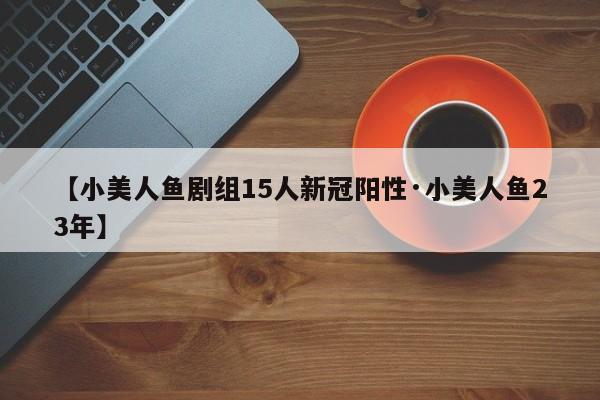 【小美人鱼剧组15人新冠阳性·小美人鱼23年】
