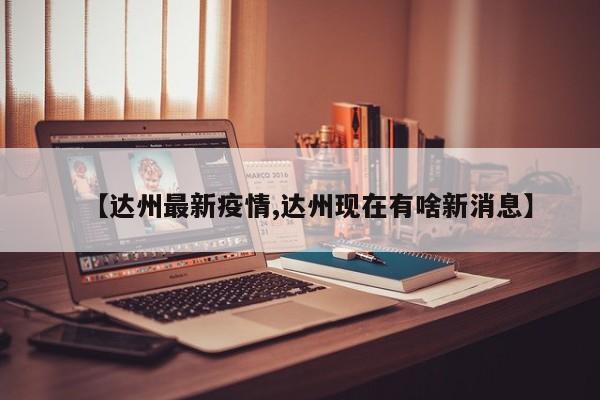 【达州最新疫情,达州现在有啥新消息】