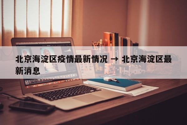 北京海淀区疫情最新情况 → 北京海淀区最新消息