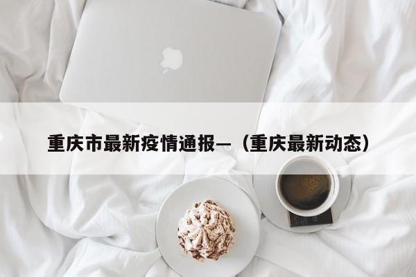重庆市最新疫情通报—（重庆最新动态）