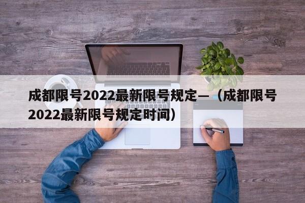 成都限号2022最新限号规定—（成都限号2022最新限号规定时间）