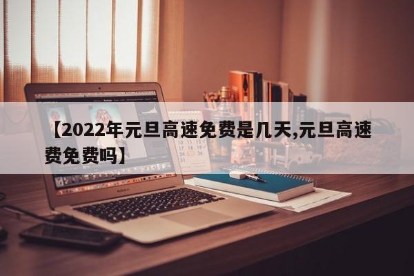 【2022年元旦高速免费是几天,元旦高速费免费吗】