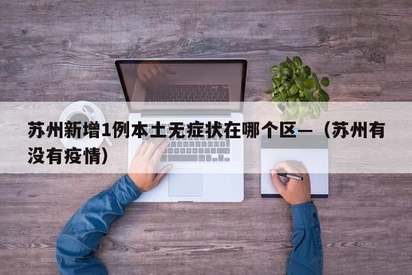 苏州新增1例本土无症状在哪个区—(苏州有没有疫情)