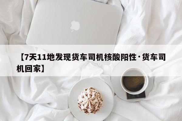 【7天11地发现货车司机核酸阳性·货车司机回家】