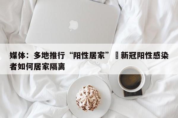 媒体：多地推行“阳性居家”›新冠阳性感染者如何居家隔离