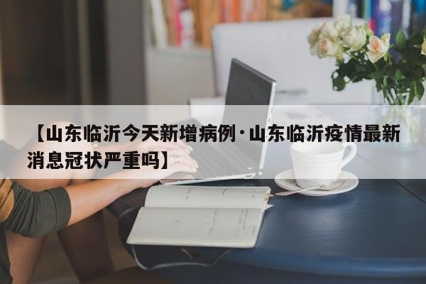【山东临沂今天新增病例·山东临沂疫情最新消息冠状严重吗】