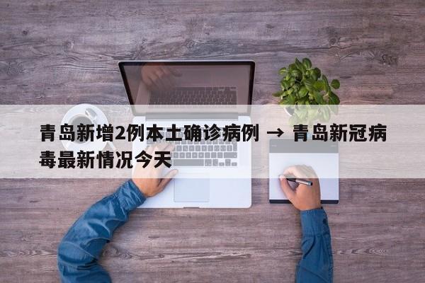 青岛新增2例本土确诊病例 → 青岛新冠病毒最新情况今天