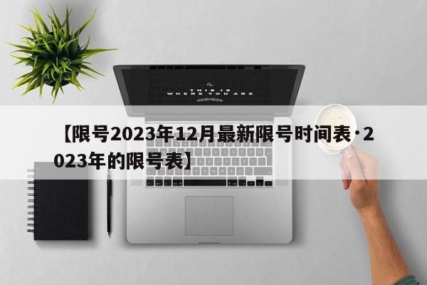 【限号2023年12月最新限号时间表·2023年的限号表】