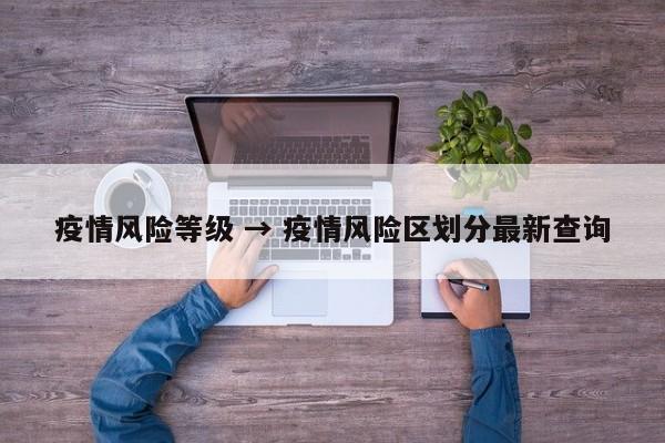 疫情风险等级 → 疫情风险区划分最新查询