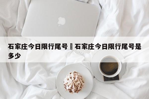 石家庄今日限行尾号›石家庄今日限行尾号是多少