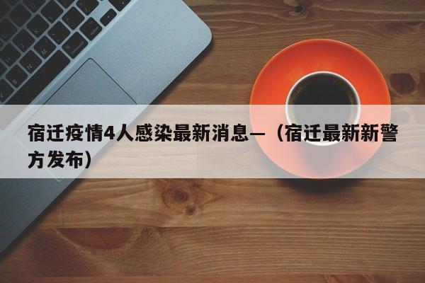 宿迁疫情4人感染最新消息—（宿迁最新新警方发布）