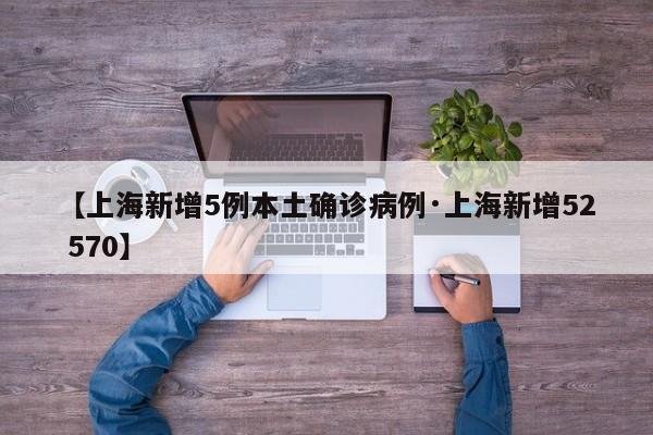 【上海新增5例本土确诊病例·上海新增52 570】