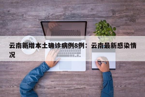 云南新增本土确诊病例8例：云南最新感染情况