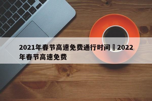 2021年春节高速免费通行时间›2022年春节高速免费