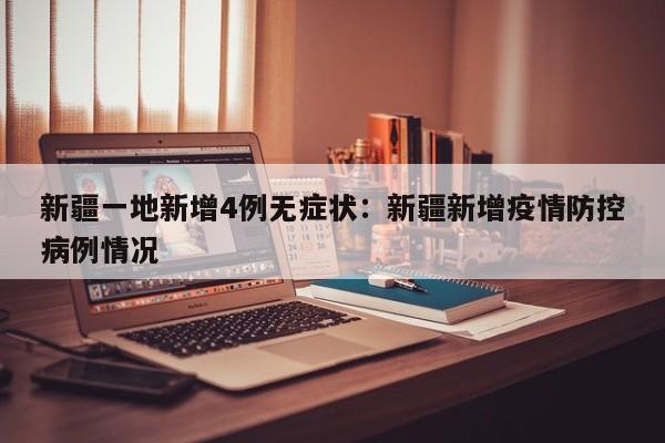 新疆一地新增4例无症状:新疆新增疫情防控病例情况