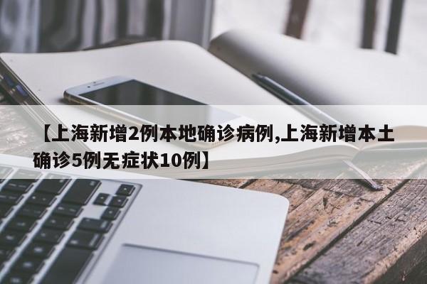 【上海新增2例本地确诊病例,上海新增本土确诊5例无症状10例】