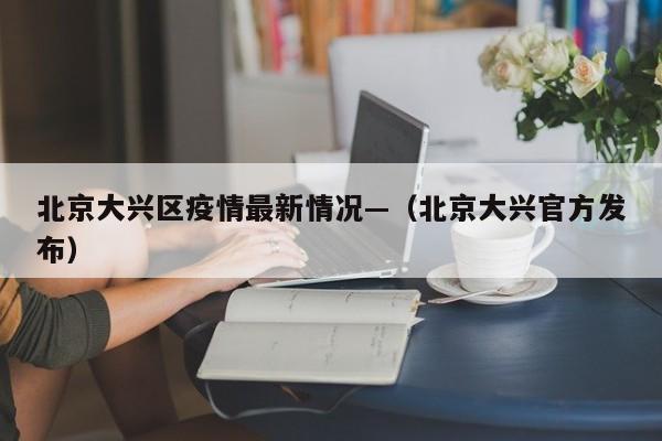 北京大兴区疫情最新情况—（北京大兴官方发布）