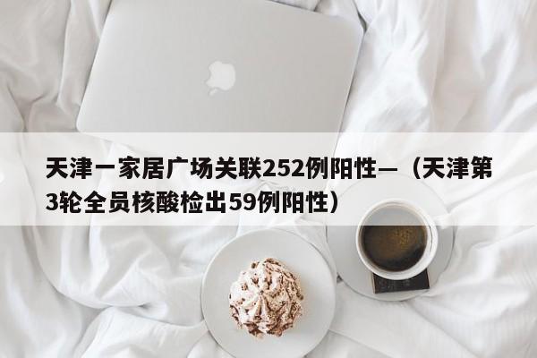 天津一家居广场关联252例阳性—（天津第3轮全员核酸检出59例阳性）