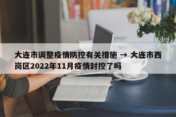 大连市调整疫情防控有关措施 → 大连市西岗区2022年11月疫情封控了吗