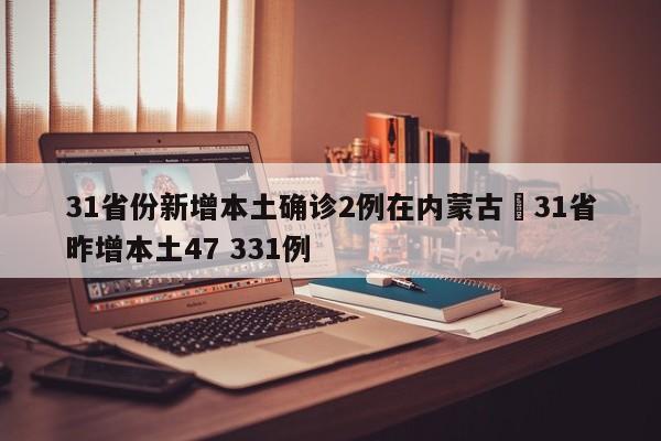31省份新增本土确诊2例在内蒙古›31省昨增本土47 331例