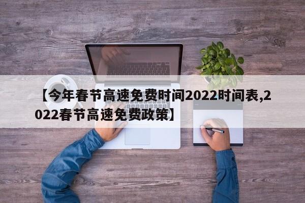 【今年春节高速免费时间2022时间表,2022春节高速免费政策】