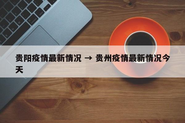 贵阳疫情最新情况 → 贵州疫情最新情况今天