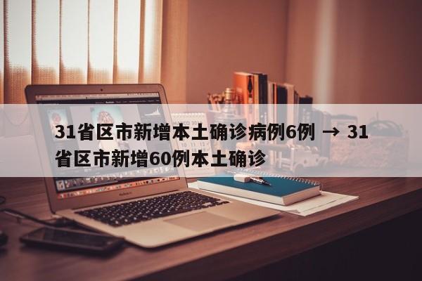 31省区市新增本土确诊病例6例 → 31省区市新增60例本土确诊