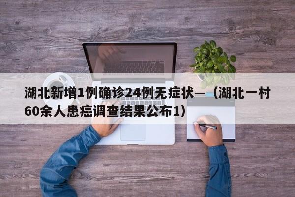 湖北新增1例确诊24例无症状—（湖北一村60余人患癌调查结果公布1）