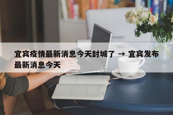 宜宾疫情最新消息今天封城了 → 宜宾发布最新消息今天