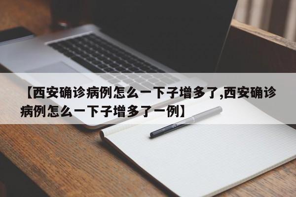 【西安确诊病例怎么一下子增多了,西安确诊病例怎么一下子增多了一例】
