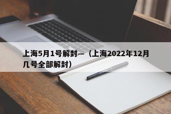 上海5月1号解封—（上海2022年12月几号全部解封）