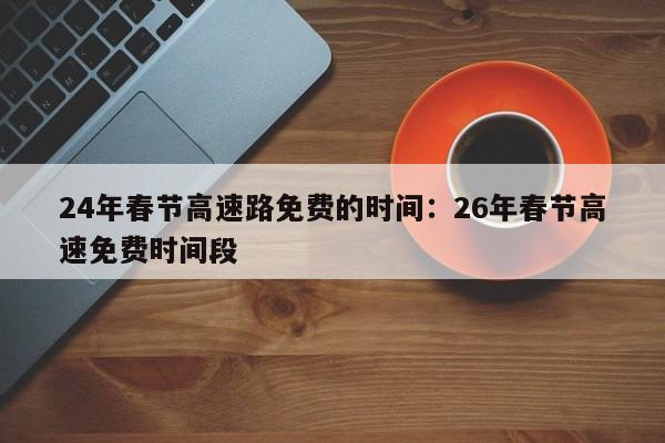 24年春节高速路免费的时间：26年春节高速免费时间段