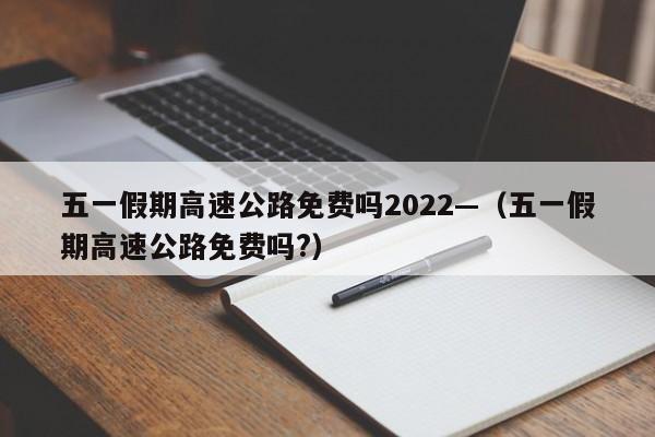 五一假期高速公路免费吗2022—（五一假期高速公路免费吗?）