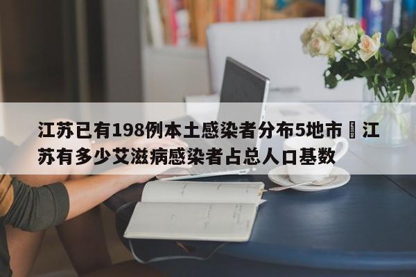 江苏已有198例本土感染者分布5地市›江苏有多少艾滋病感染者占总人口基数