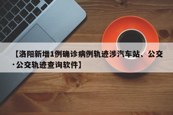 【洛阳新增1例确诊病例轨迹涉汽车站、公交·公交轨迹查询软件】