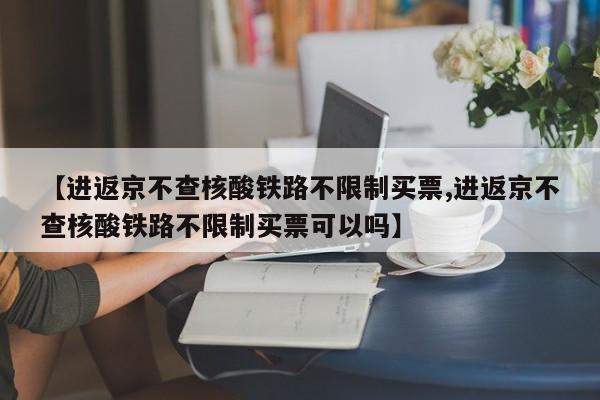【进返京不查核酸铁路不限制买票,进返京不查核酸铁路不限制买票可以吗】