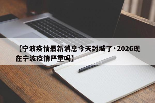 【宁波疫情最新消息今天封城了·2026现在宁波疫情严重吗】