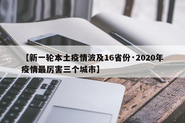 【新一轮本土疫情波及16省份·2020年疫情最厉害三个城市】