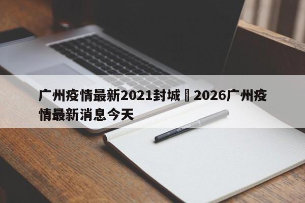 广州疫情最新2021封城›2026广州疫情最新消息今天