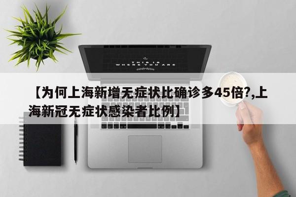 【为何上海新增无症状比确诊多45倍?,上海新冠无症状感染者比例】