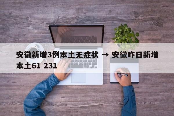 安徽新增3例本土无症状 → 安徽昨日新增本土61 231
