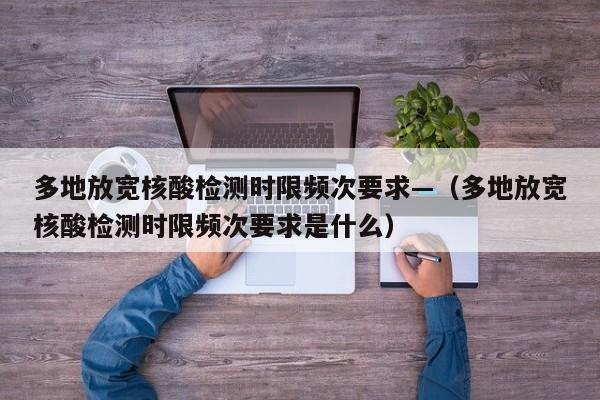 多地放宽核酸检测时限频次要求—（多地放宽核酸检测时限频次要求是什么）