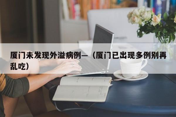 厦门未发现外溢病例—（厦门已出现多例别再乱吃）